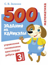 500 заданий на каникулы. Математика. 3 класс. Упражнения, головоломки, кроссворды, ребусы. С.В. Зеленко