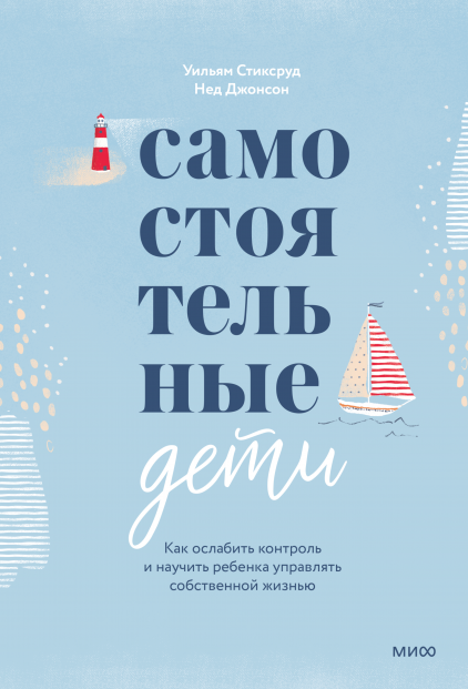 Самостоятельные дети. Как ослабить контроль и научить ребенка управлять собственной жизнью. Уильям Стиксруд, Нед Джонсон