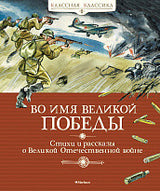 Во имя Великой Победы. Стихи и рассказы о Великой Отечественной войне. Серия "Классная классика"