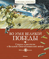 Во имя Великой Победы. Стихи и рассказы о Великой Отечественной войне. Серия "Классная классика"