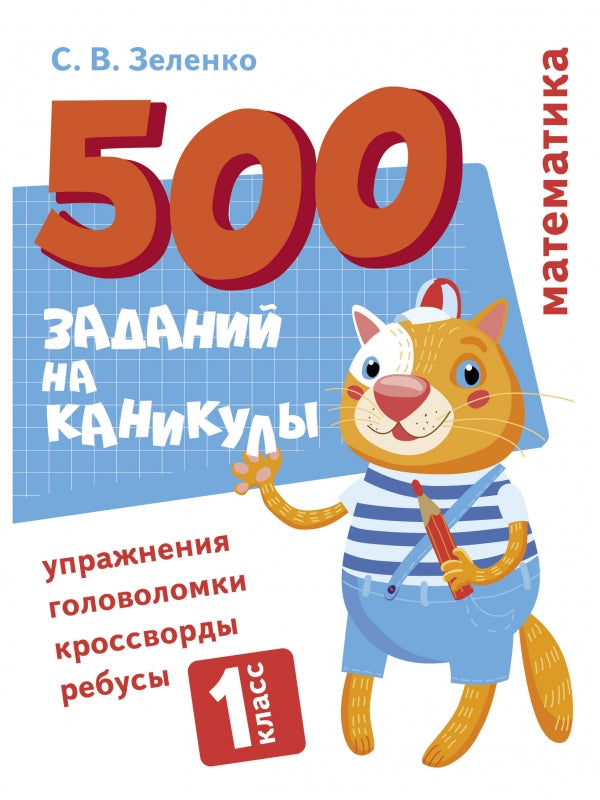500 заданий на каникулы. Математика. 1 класс. Упражнения, головоломки, кроссворды, ребусы. С.В. Зеленко