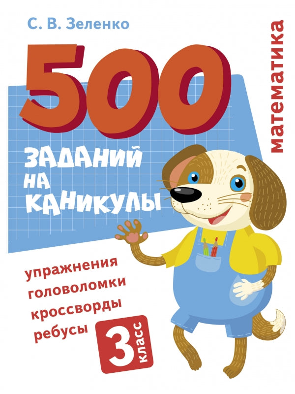 500 заданий на каникулы. Математика. 3 класс. Упражнения, головоломки, кроссворды, ребусы. С.В. Зеленко