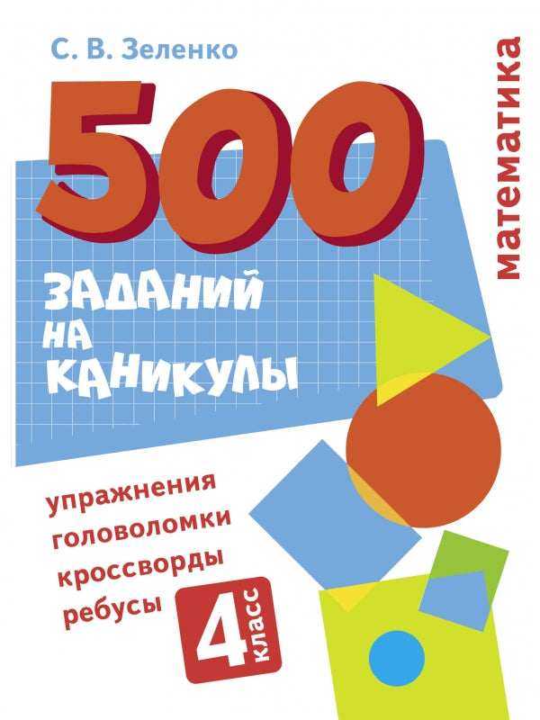 500 заданий на каникулы. Математика. 4 класс. Упражнения, головоломки, кроссворды, ребусы. С.В. Зеленко